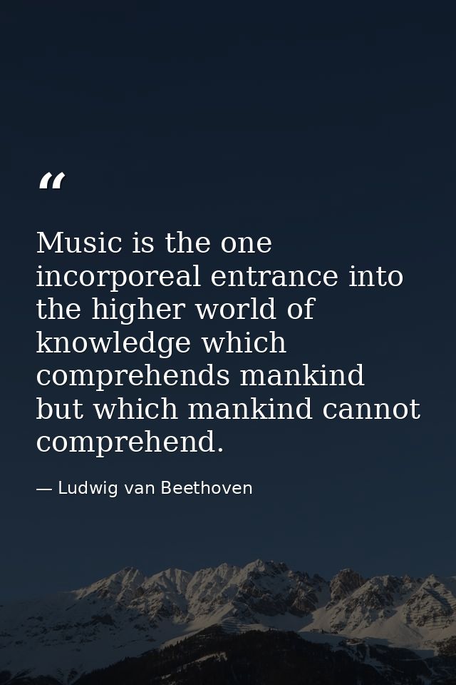 Music is the one incorporeal entrance into the higher world of knowledge which comprehends mankind but which mankind can — Ludwig van Beethoven