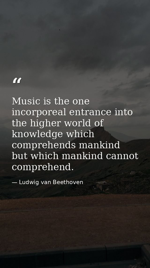 Music is the one incorporeal entrance into the higher world of knowledge which comprehends mankind but which mankind can — Ludwig van Beethoven