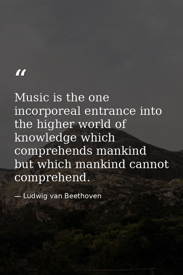 Music is the one incorporeal entrance into the higher world of knowledge which comprehends mankind but which mankind can — Ludwig van Beethoven
