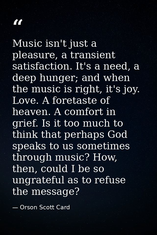Music isn't just a pleasure, a transient satisfaction. It's a need, a deep hunger; and when the music is right, it's joy — Orson Scott Card