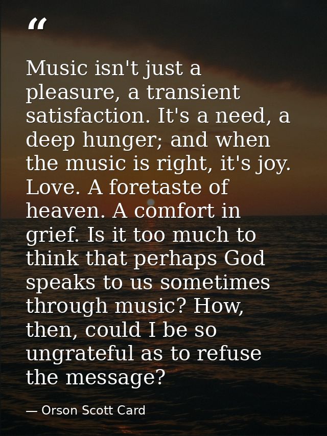 Music isn't just a pleasure, a transient satisfaction. It's a need, a deep hunger; and when the music is right, it's joy — Orson Scott Card