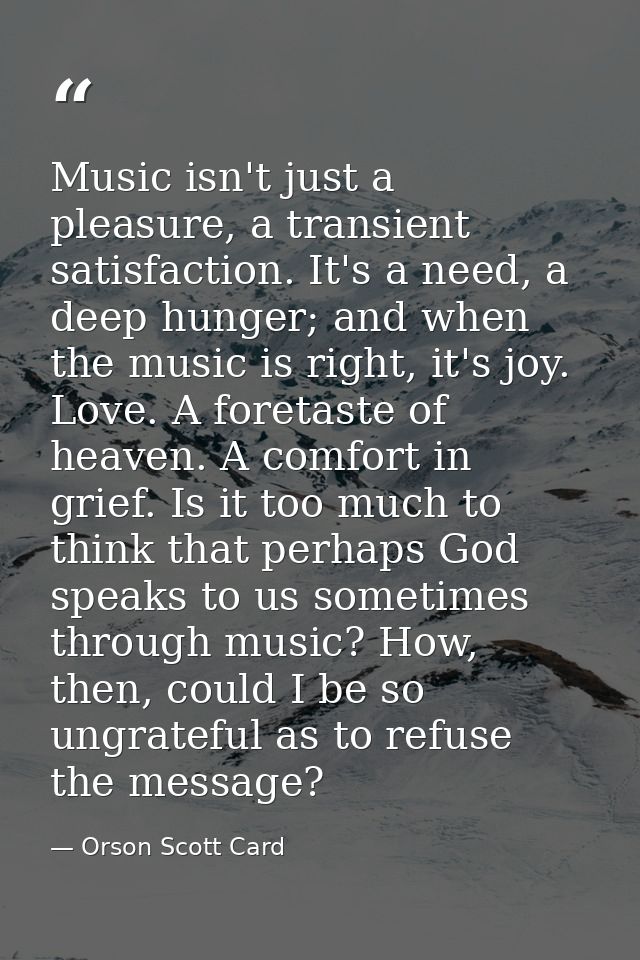 Music isn't just a pleasure, a transient satisfaction. It's a need, a deep hunger; and when the music is right, it's joy — Orson Scott Card