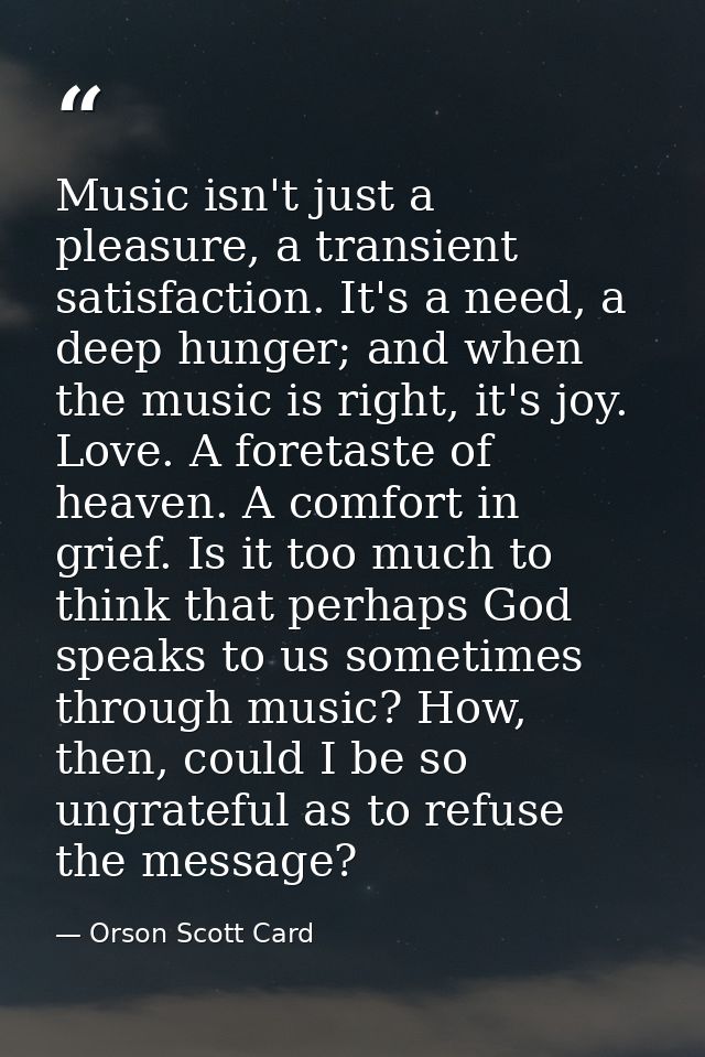 Music isn't just a pleasure, a transient satisfaction. It's a need, a deep hunger; and when the music is right, it's joy — Orson Scott Card
