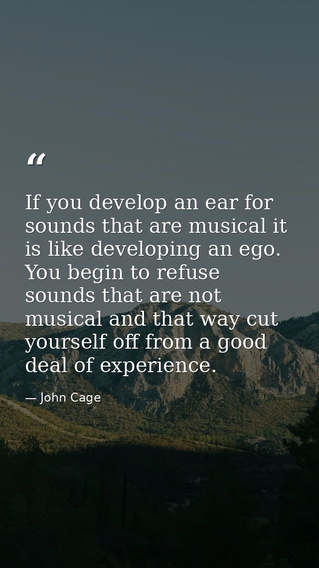 If you develop an ear for sounds that are musical it is like developing an ego. You begin to refuse sounds that are not  — John Cage
