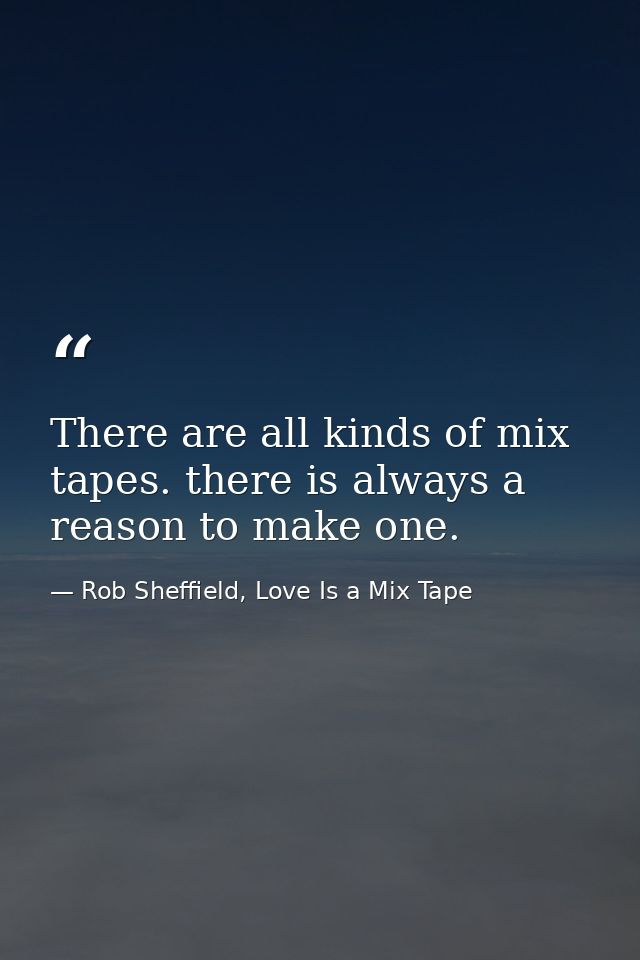 There are all kinds of mix tapes. there is always a reason to make one. — Rob Sheffield, Love Is a Mix Tape