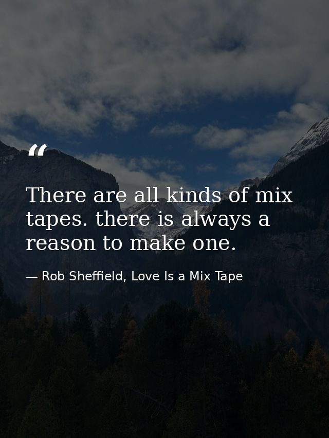 There are all kinds of mix tapes. there is always a reason to make one. — Rob Sheffield, Love Is a Mix Tape