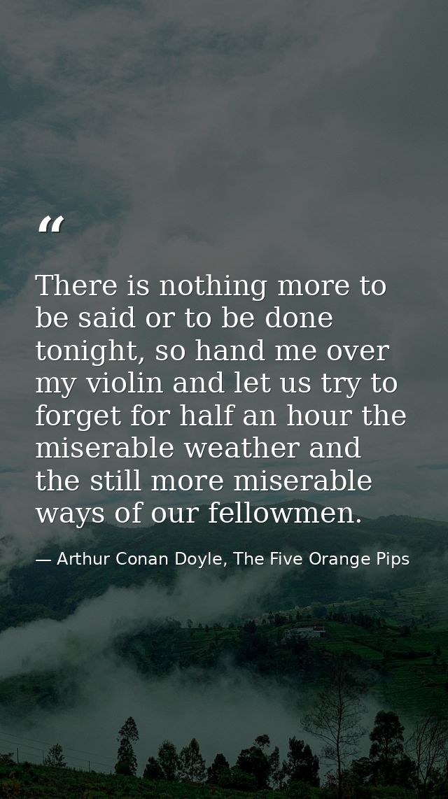 There is nothing more to be said or to be done tonight, so hand me over my violin and let us try to forget for half an h — Arthur Conan Doyle, The Five Orange Pips