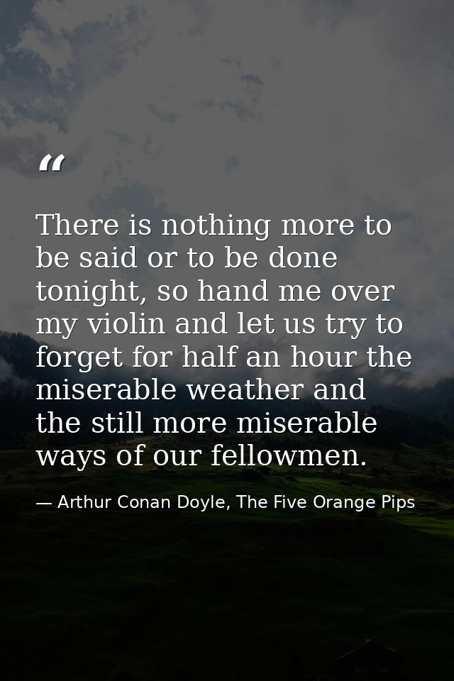 There is nothing more to be said or to be done tonight, so hand me over my violin and let us try to forget for half an h — Arthur Conan Doyle, The Five Orange Pips