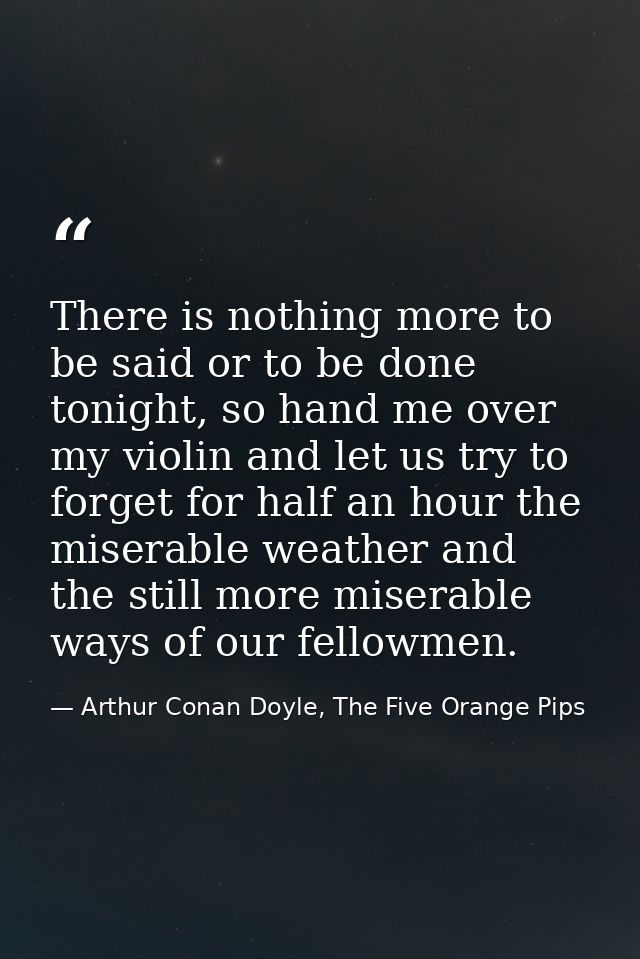 There is nothing more to be said or to be done tonight, so hand me over my violin and let us try to forget for half an h — Arthur Conan Doyle, The Five Orange Pips