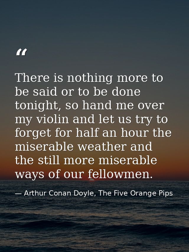 There is nothing more to be said or to be done tonight, so hand me over my violin and let us try to forget for half an h — Arthur Conan Doyle, The Five Orange Pips