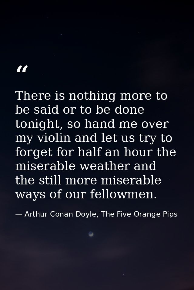 There is nothing more to be said or to be done tonight, so hand me over my violin and let us try to forget for half an h — Arthur Conan Doyle, The Five Orange Pips