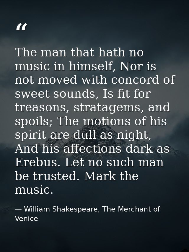 The man that hath no music in himself, Nor is not moved with concord of sweet sounds, Is fit for treasons, stratagems, a — William Shakespeare, The Merchant of Venice