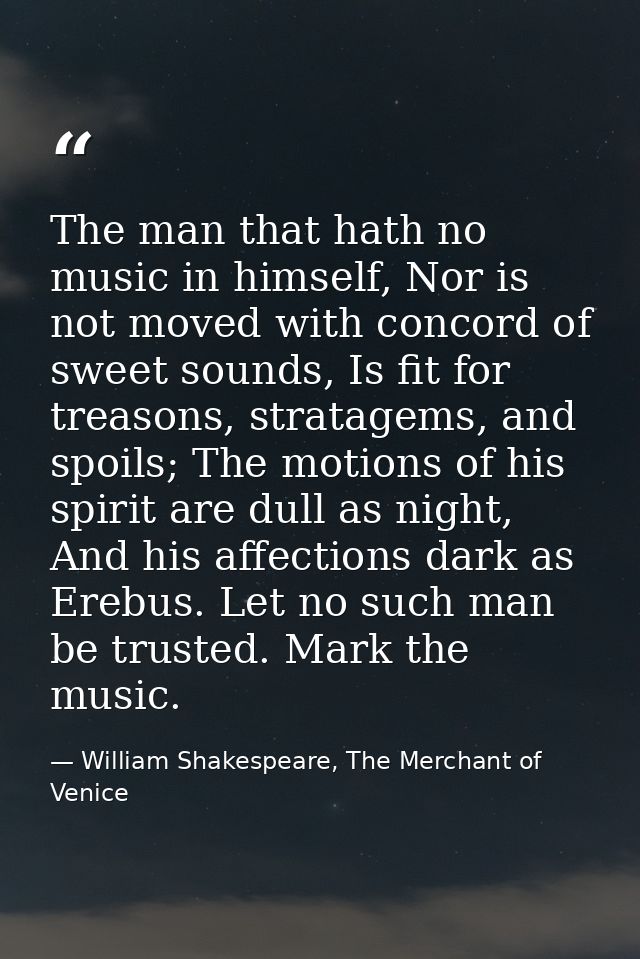 The man that hath no music in himself, Nor is not moved with concord of sweet sounds, Is fit for treasons, stratagems, a — William Shakespeare, The Merchant of Venice