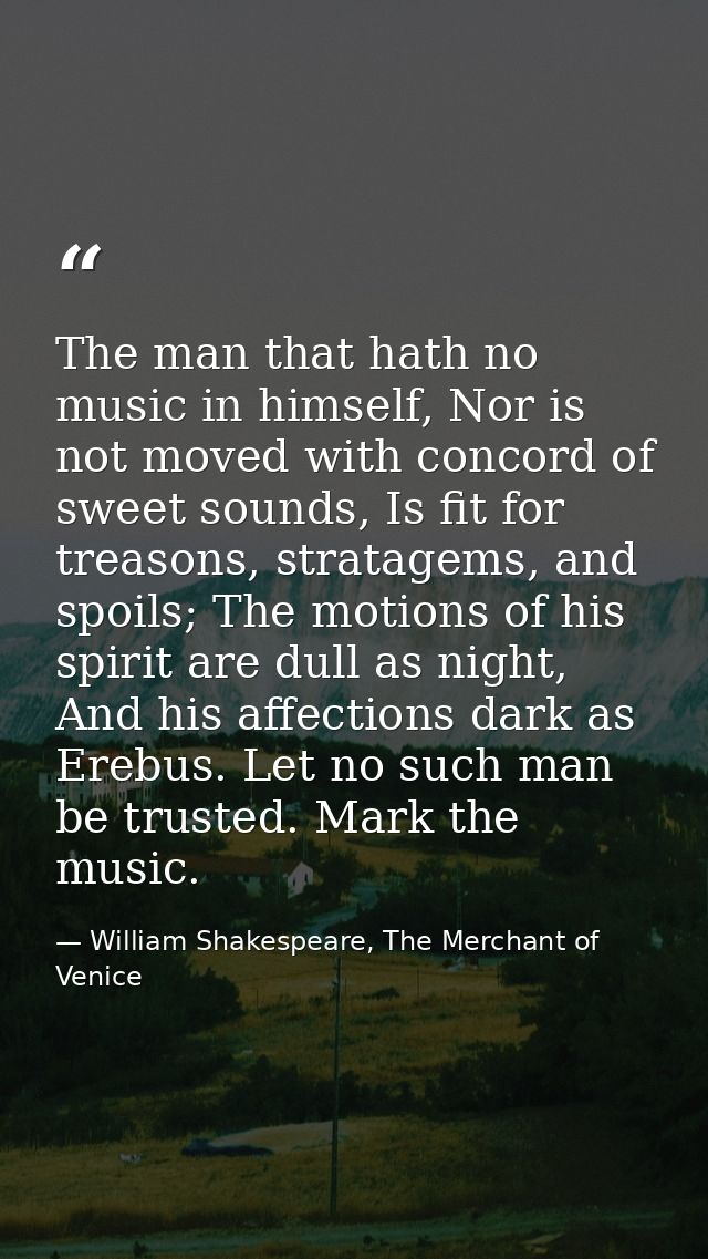 The man that hath no music in himself, Nor is not moved with concord of sweet sounds, Is fit for treasons, stratagems, a — William Shakespeare, The Merchant of Venice