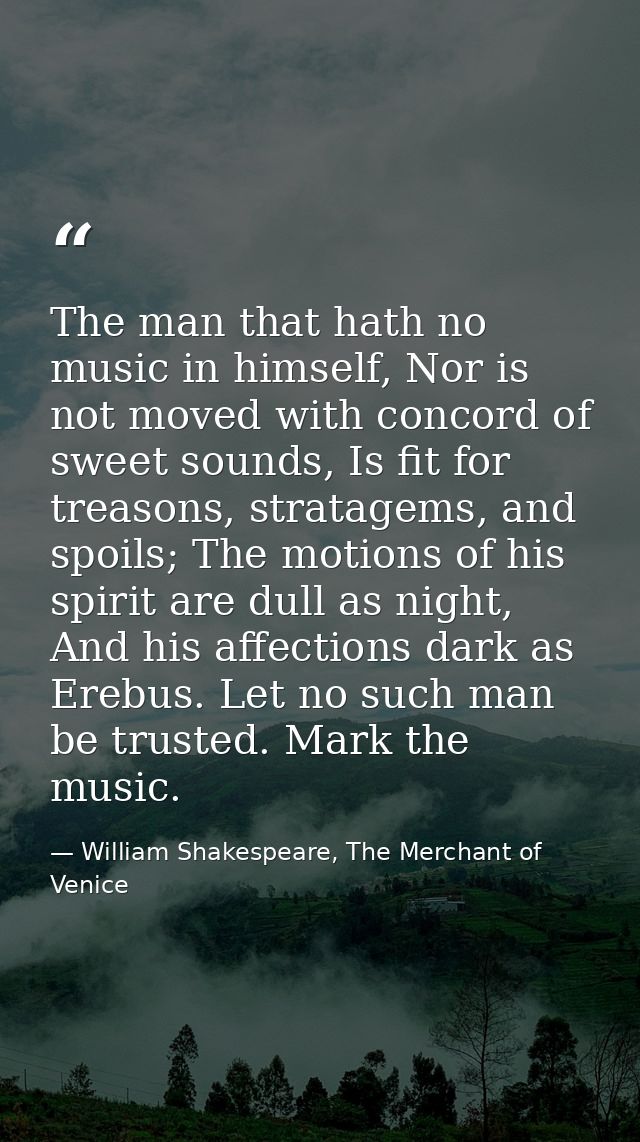 The man that hath no music in himself, Nor is not moved with concord of sweet sounds, Is fit for treasons, stratagems, a — William Shakespeare, The Merchant of Venice