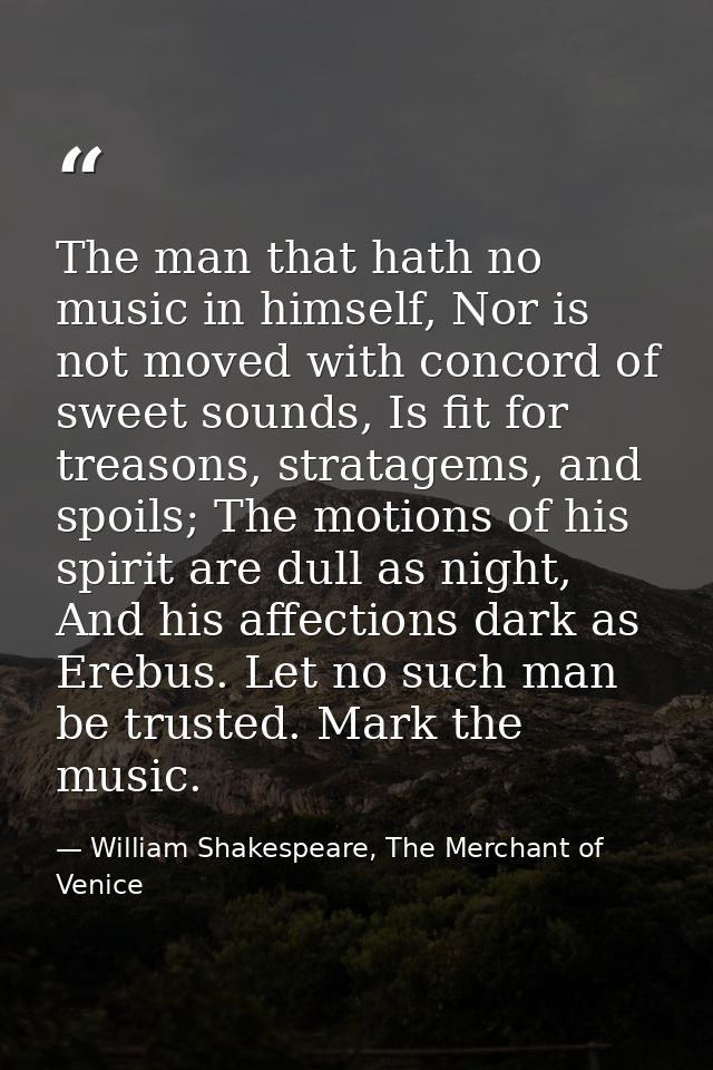The man that hath no music in himself, Nor is not moved with concord of sweet sounds, Is fit for treasons, stratagems, a — William Shakespeare, The Merchant of Venice