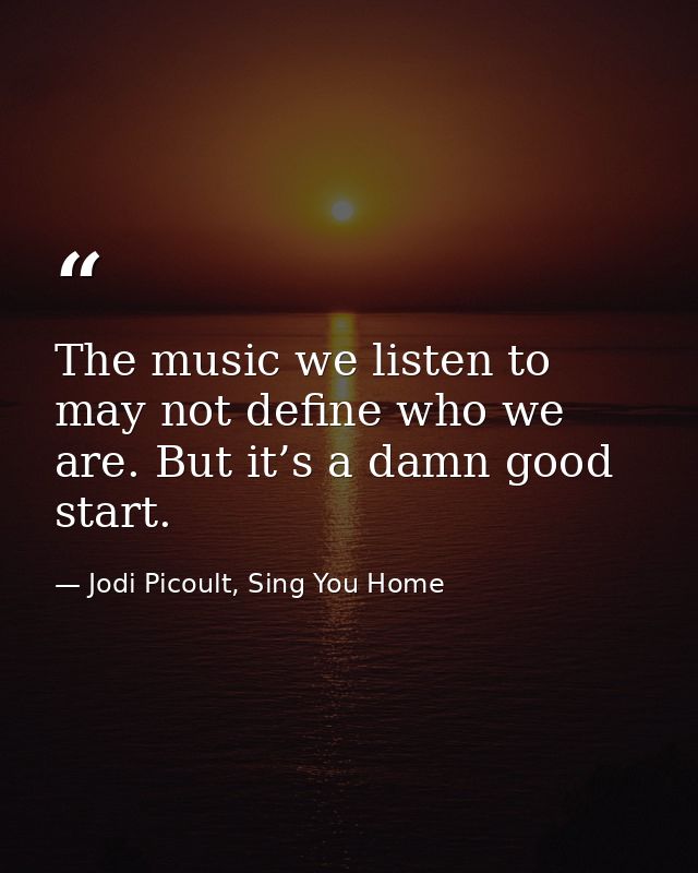 The music we listen to may not define who we are. But it’s a damn good start. — Jodi Picoult, Sing You Home