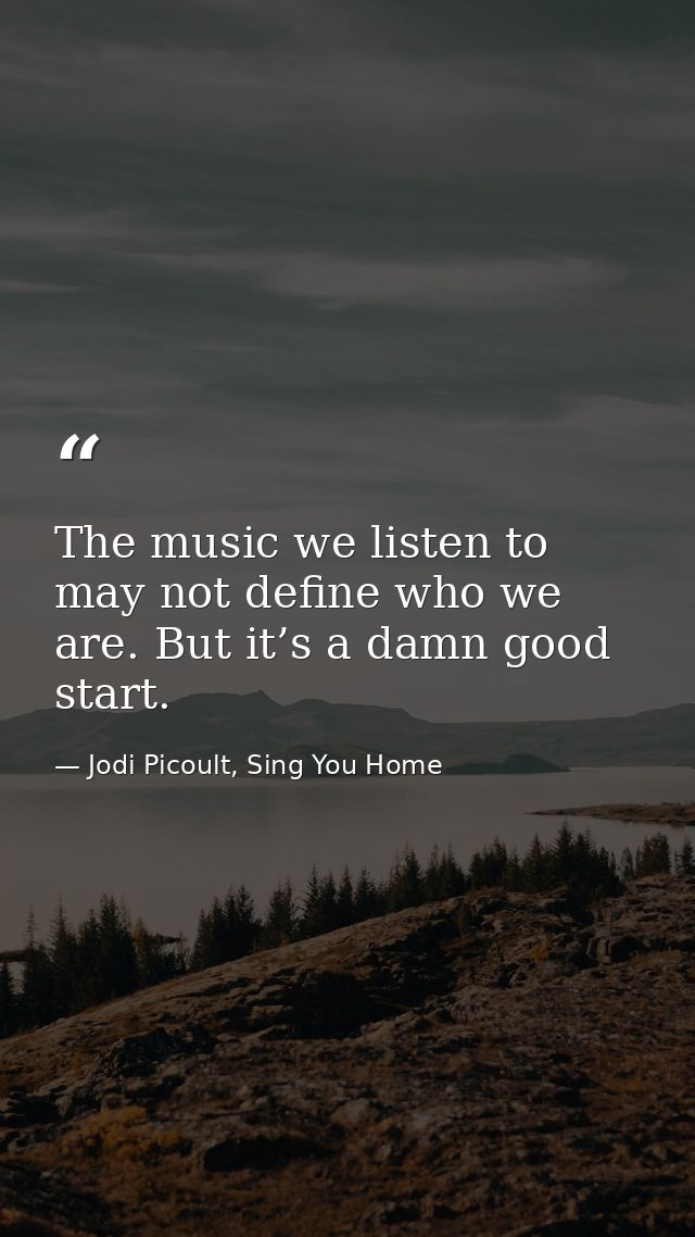 The music we listen to may not define who we are. But it’s a damn good start. — Jodi Picoult, Sing You Home