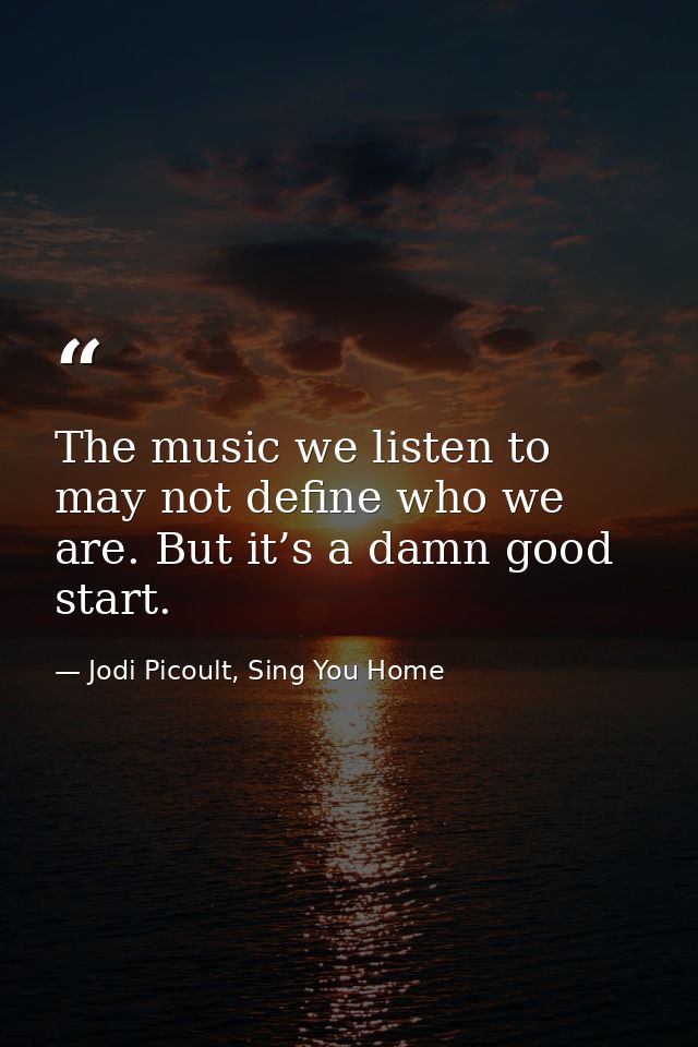 The music we listen to may not define who we are. But it’s a damn good start. — Jodi Picoult, Sing You Home