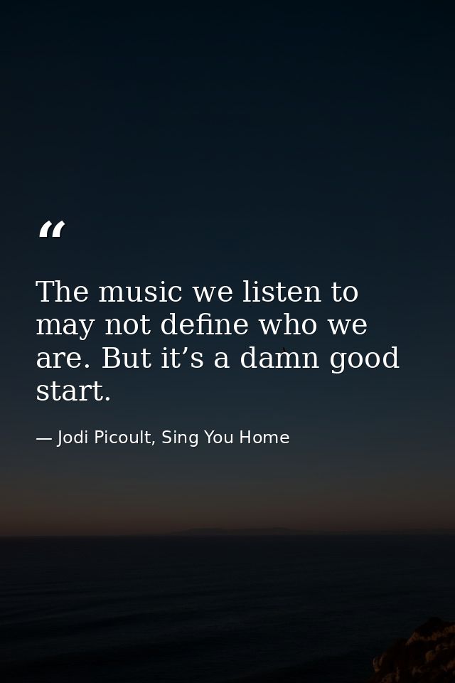 The music we listen to may not define who we are. But it’s a damn good start. — Jodi Picoult, Sing You Home