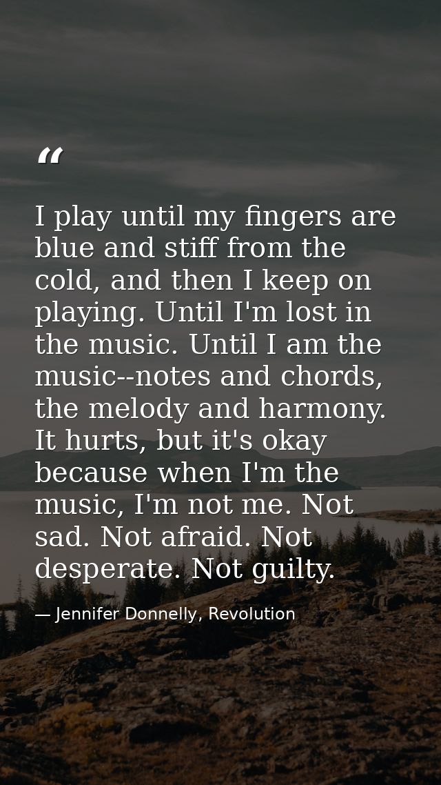 I play until my fingers are blue and stiff from the cold, and then I keep on playing. Until I'm lost in the music. Until — Jennifer Donnelly, Revolution