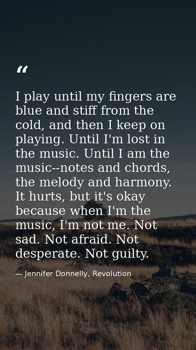 I play until my fingers are blue and stiff from the cold, and then I keep on playing. Until I'm lost in the music. Until — Jennifer Donnelly, Revolution