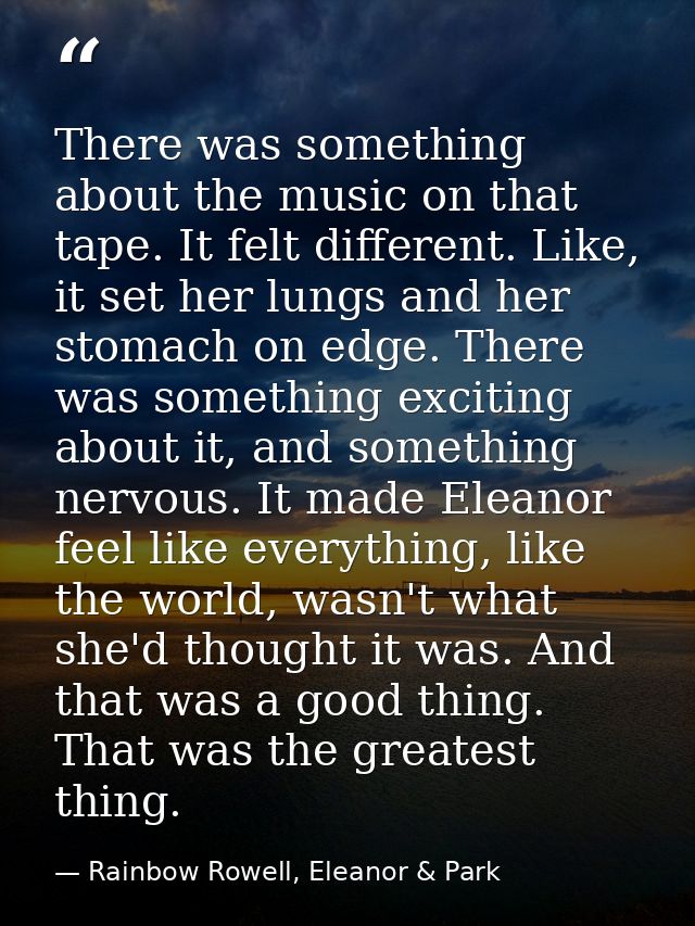 There was something about the music on that tape. It felt different. Like, it set her lungs and her stomach on edge. The — Rainbow Rowell, Eleanor & Park