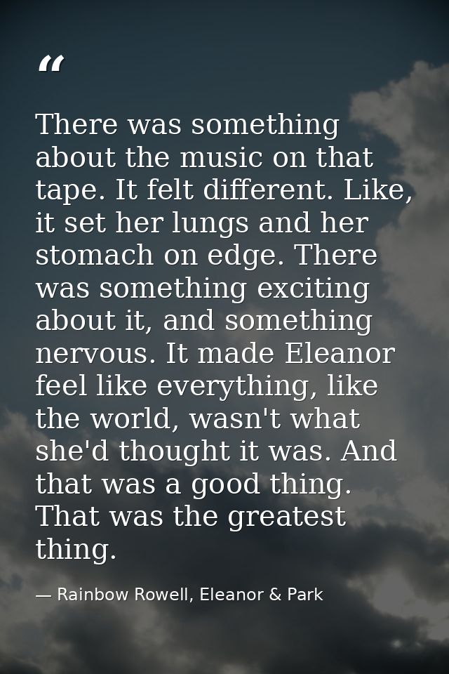 There was something about the music on that tape. It felt different. Like, it set her lungs and her stomach on edge. The — Rainbow Rowell, Eleanor & Park