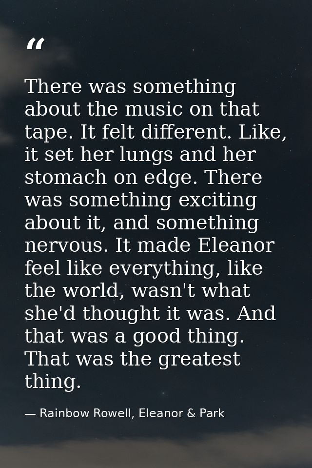 There was something about the music on that tape. It felt different. Like, it set her lungs and her stomach on edge. The — Rainbow Rowell, Eleanor & Park