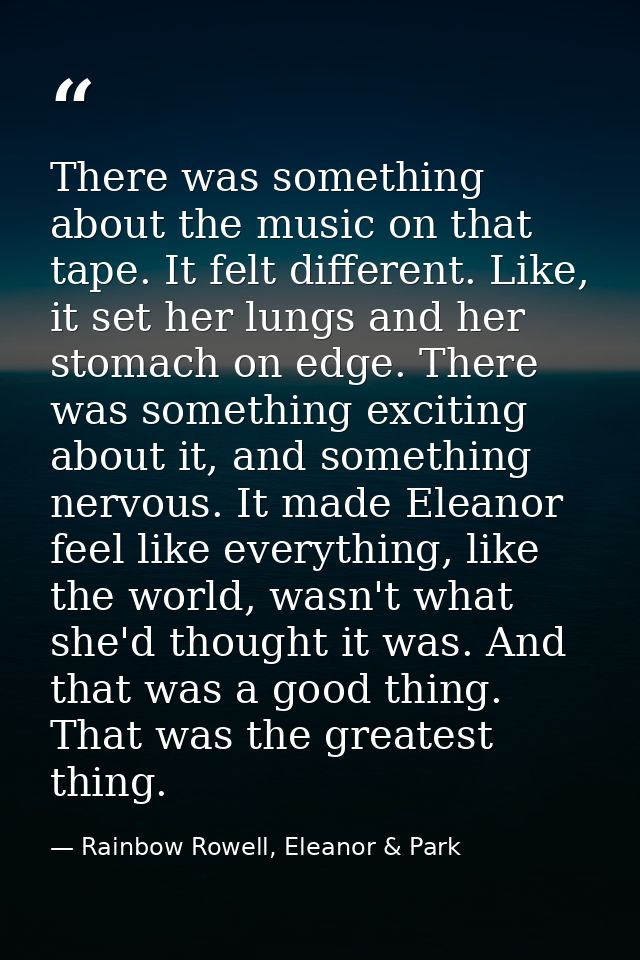 There was something about the music on that tape. It felt different. Like, it set her lungs and her stomach on edge. The — Rainbow Rowell, Eleanor & Park