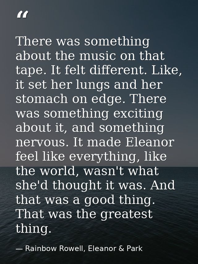 There was something about the music on that tape. It felt different. Like, it set her lungs and her stomach on edge. The — Rainbow Rowell, Eleanor & Park