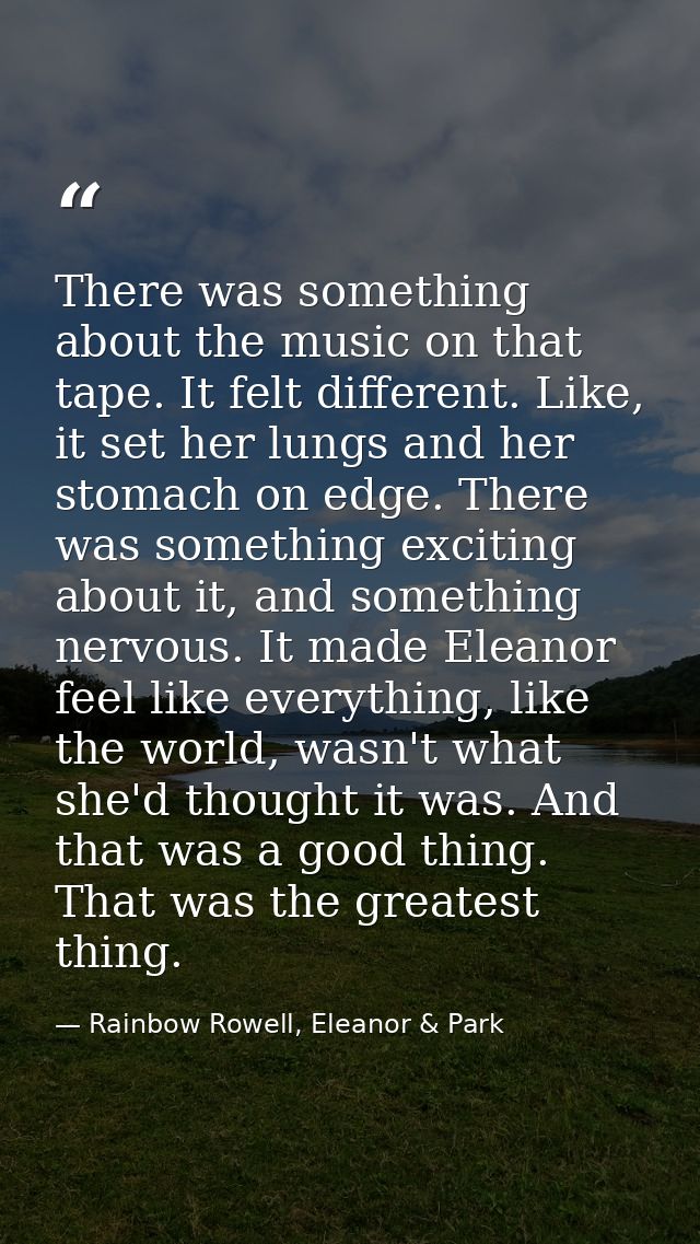 There was something about the music on that tape. It felt different. Like, it set her lungs and her stomach on edge. The — Rainbow Rowell, Eleanor & Park