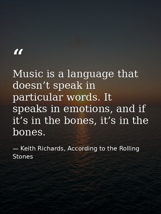 Music is a language that doesn’t speak in particular words. It speaks in emotions, and if it’s in the bones, it’s in the — Keith Richards, According to the Rolling Stones