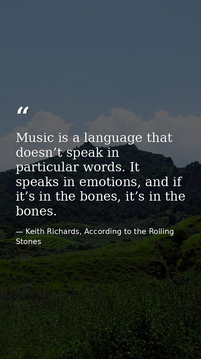 Music is a language that doesn’t speak in particular words. It speaks in emotions, and if it’s in the bones, it’s in the — Keith Richards, According to the Rolling Stones