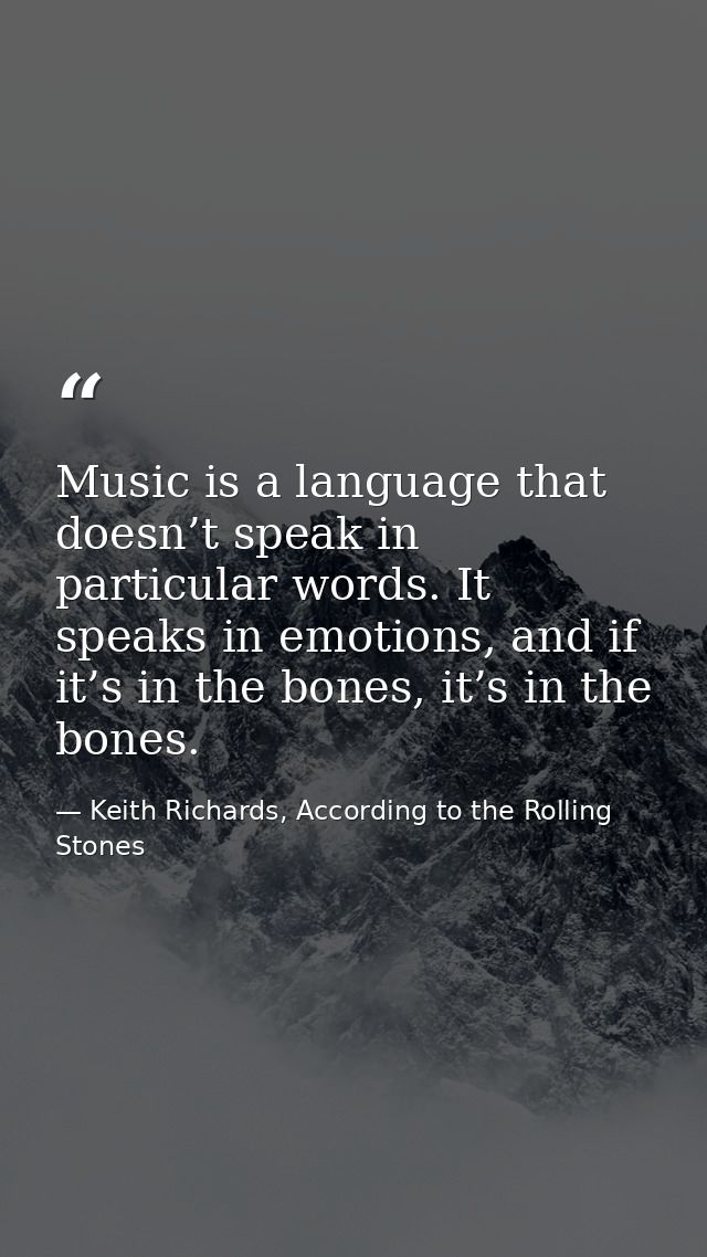 Music is a language that doesn’t speak in particular words. It speaks in emotions, and if it’s in the bones, it’s in the — Keith Richards, According to the Rolling Stones
