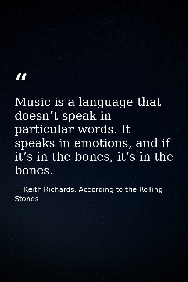 Music is a language that doesn’t speak in particular words. It speaks in emotions, and if it’s in the bones, it’s in the — Keith Richards, According to the Rolling Stones