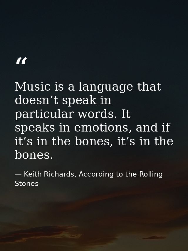Music is a language that doesn’t speak in particular words. It speaks in emotions, and if it’s in the bones, it’s in the — Keith Richards, According to the Rolling Stones