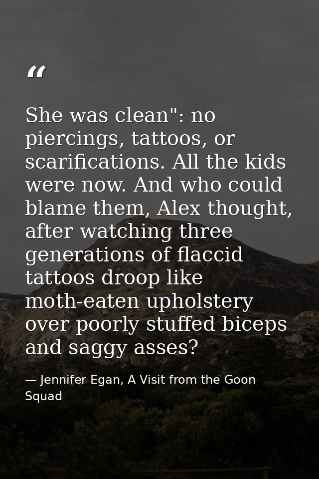 She was clean": no piercings, tattoos, or scarifications. All the kids were now. And who could blame them, Alex thought, — Jennifer Egan, A Visit from the Goon Squad