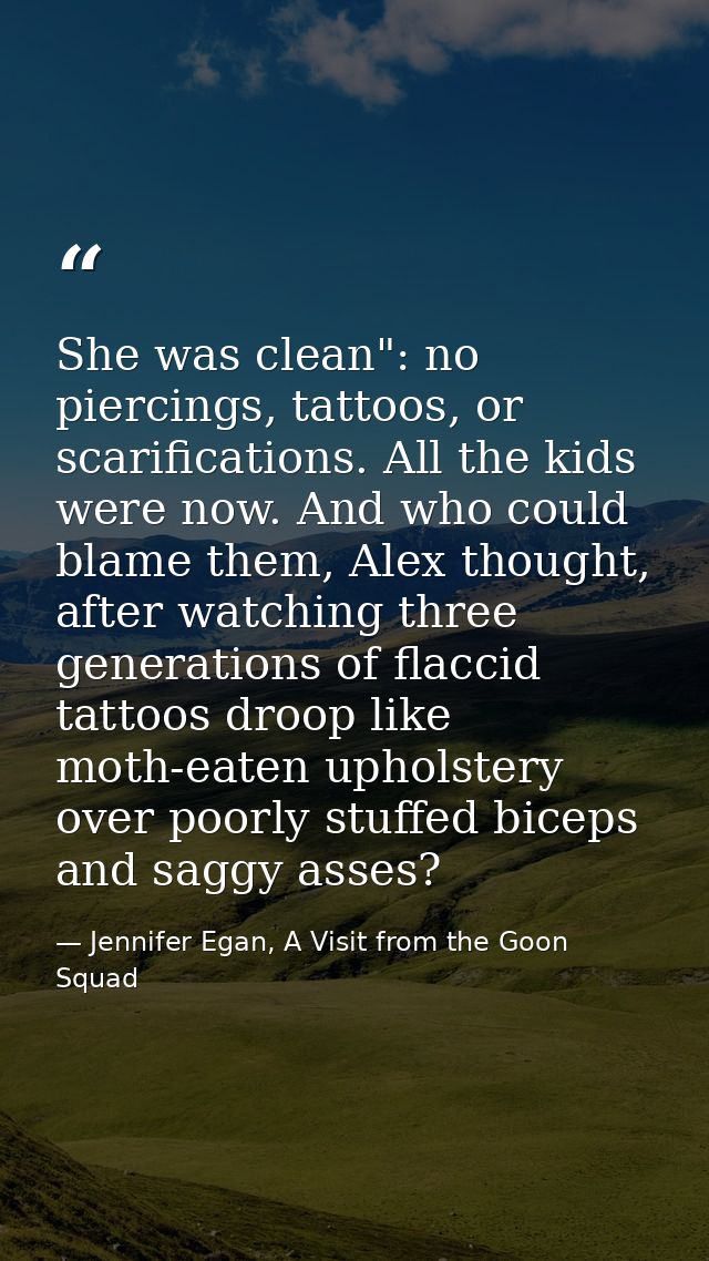 She was clean": no piercings, tattoos, or scarifications. All the kids were now. And who could blame them, Alex thought, — Jennifer Egan, A Visit from the Goon Squad