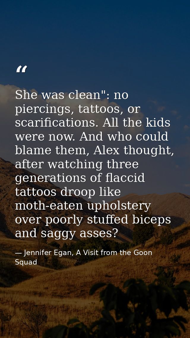 She was clean": no piercings, tattoos, or scarifications. All the kids were now. And who could blame them, Alex thought, — Jennifer Egan, A Visit from the Goon Squad