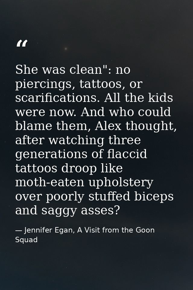 She was clean": no piercings, tattoos, or scarifications. All the kids were now. And who could blame them, Alex thought, — Jennifer Egan, A Visit from the Goon Squad