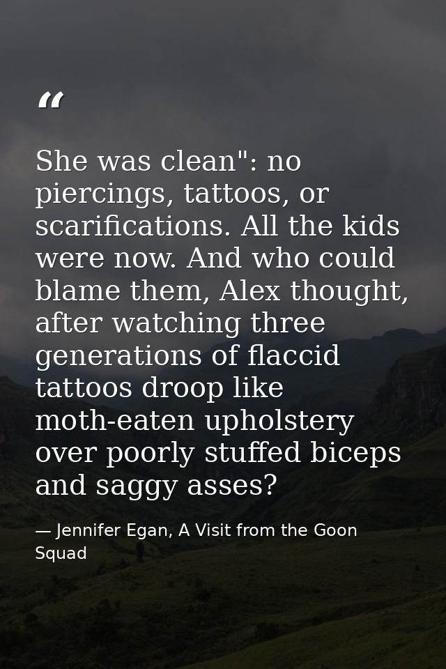 She was clean": no piercings, tattoos, or scarifications. All the kids were now. And who could blame them, Alex thought, — Jennifer Egan, A Visit from the Goon Squad