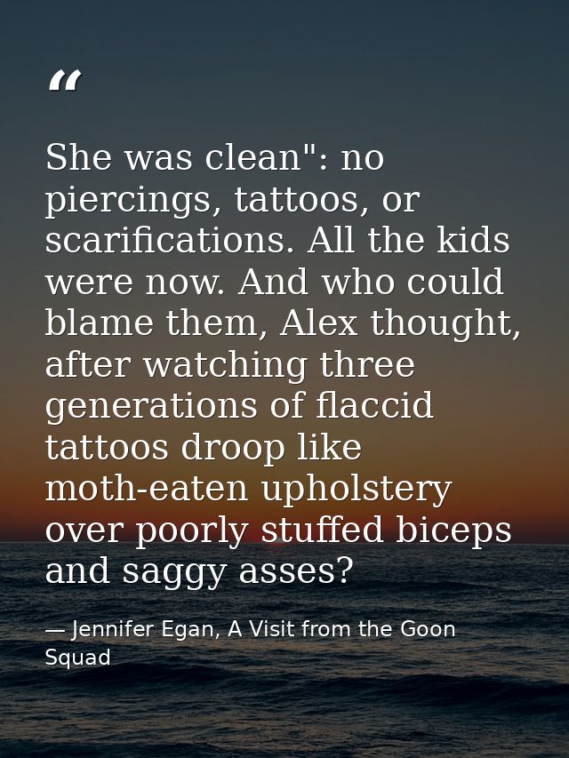 She was clean": no piercings, tattoos, or scarifications. All the kids were now. And who could blame them, Alex thought, — Jennifer Egan, A Visit from the Goon Squad