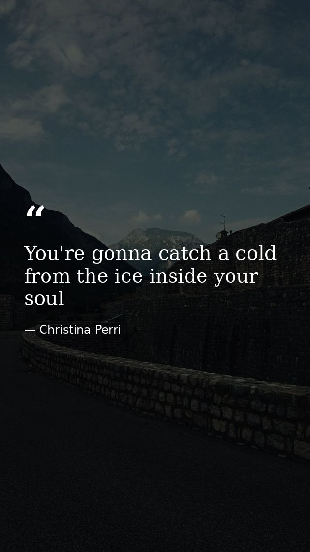 You're gonna catch a cold from the ice inside your soul — Christina Perri
