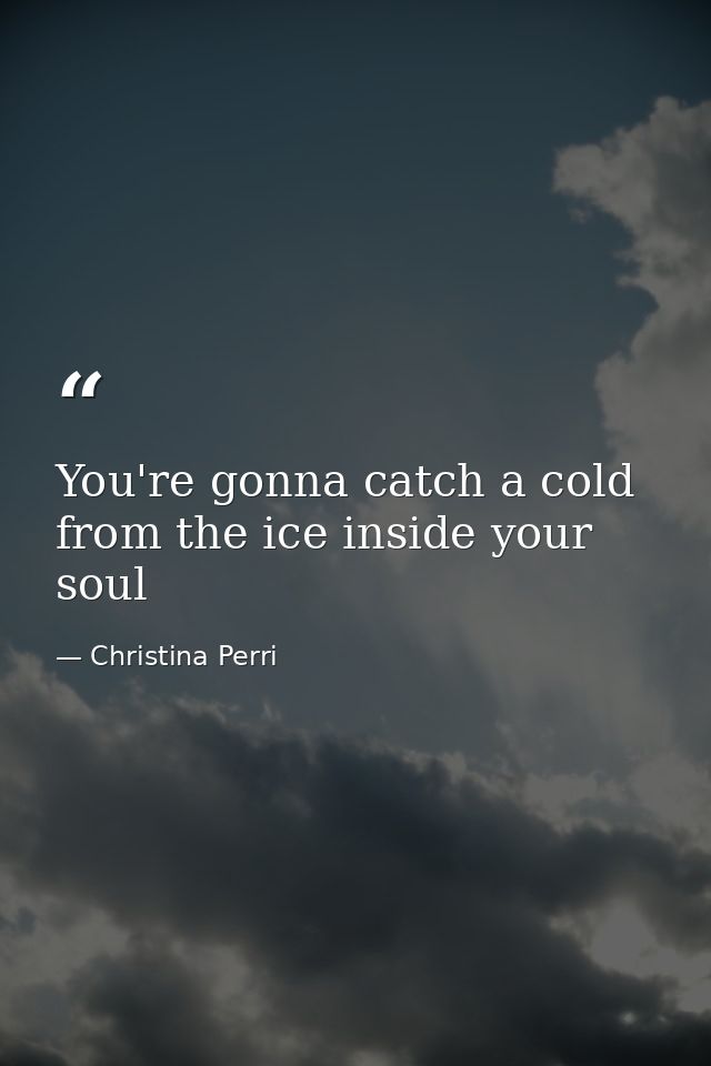 You're gonna catch a cold from the ice inside your soul — Christina Perri
