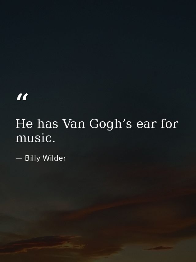 He has Van Gogh’s ear for music. — Billy Wilder