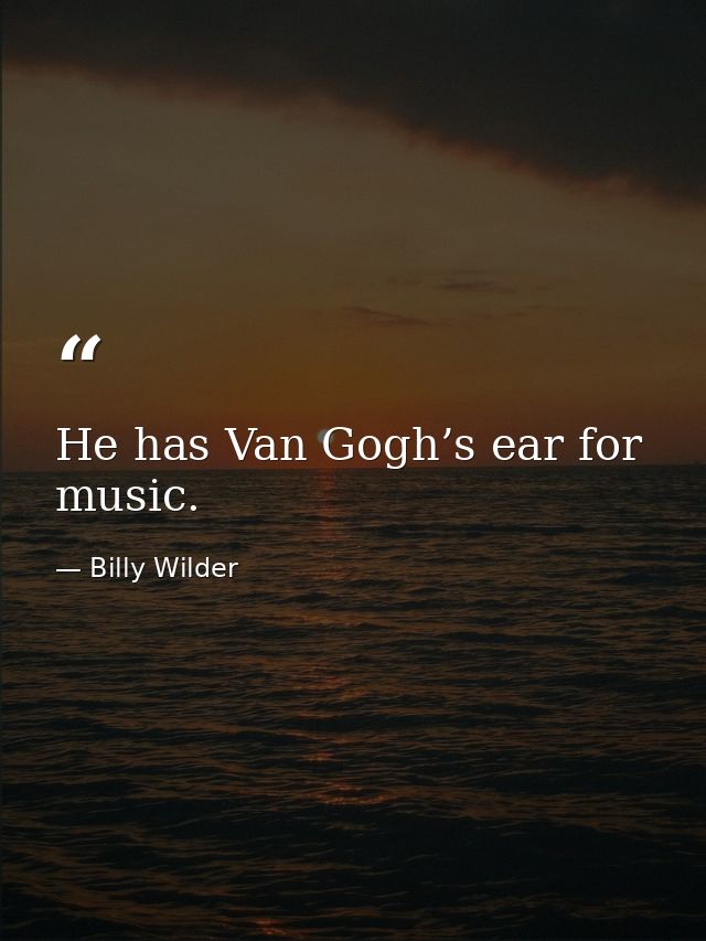 He has Van Gogh’s ear for music. — Billy Wilder