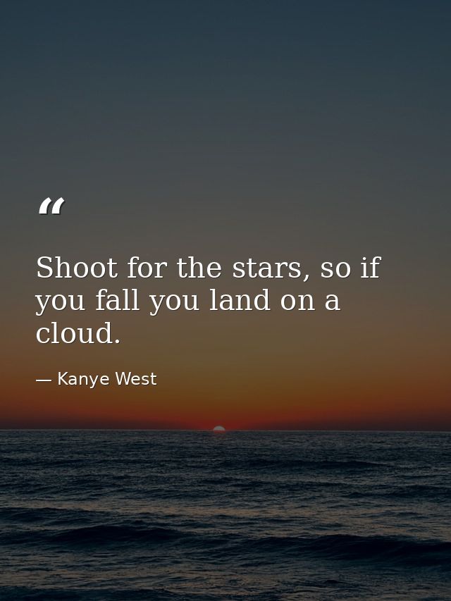 Shoot for the stars, so if you fall you land on a cloud. — Kanye West