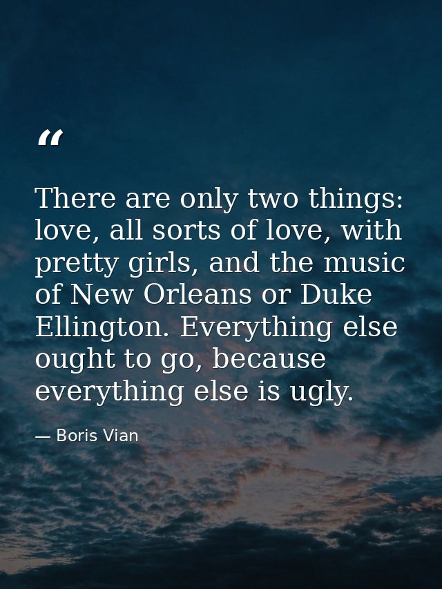 There are only two things: love, all sorts of love, with pretty girls, and the music of New Orleans or Duke Ellington. E — Boris Vian