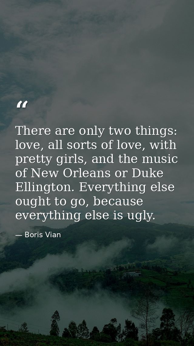 There are only two things: love, all sorts of love, with pretty girls, and the music of New Orleans or Duke Ellington. E — Boris Vian